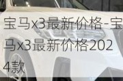 宝马x3最新价格-宝马x3最新价格2024款