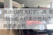 奥迪q5l前大灯多少钱-奥迪q5l前大灯多少钱4s店换要多少钱