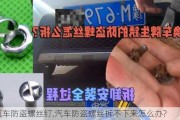 汽车防盗螺丝钉,汽车防盗螺丝拆不下来怎么办?