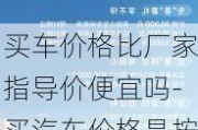 买车价格比厂家指导价便宜吗-买汽车价格是按厂商指导价为准还是经销商价为准