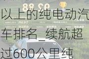 续航600公里以上的纯电动汽车排名_续航超过600公里纯电