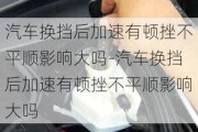 汽车换挡后加速有顿挫不平顺影响大吗-汽车换挡后加速有顿挫不平顺影响大吗