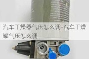 汽车干燥器气压怎么调-汽车干燥罐气压怎么调