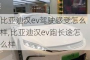 比亚迪汉ev驾驶感受怎么样,比亚迪汉ev跑长途怎么样