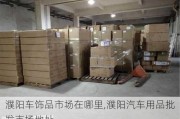 濮阳车饰品市场在哪里,濮阳汽车用品批发市场地址