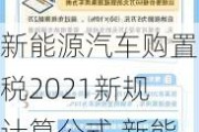 新能源汽车购置税2021新规计算公式,新能源汽车购置税怎么算2024新算法