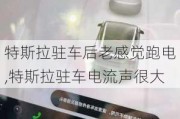 特斯拉驻车后老感觉跑电,特斯拉驻车电流声很大