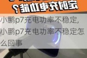 小鹏p7充电功率不稳定,小鹏p7充电功率不稳定怎么回事