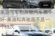 奥迪汽车和奔驰汽车哪个好-奥迪和奔驰是不是一个档次