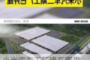 小米汽车工厂建在哪里-小米汽车工厂在哪里招工吗