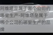 阿维塔是属于哪个公司的哪里生产-阿维塔是属于哪个公司的哪里生产的品牌