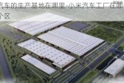 小米汽车的生产基地在哪里-小米汽车工厂在哪个城市哪个区