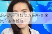 蔚来汽车老板简历最新-蔚来汽车的老板娘