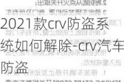 2021款crv防盗系统如何解除-crv汽车防盗