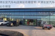 天津长安汽车4s店地址在哪里啊-天津长安汽车4s店地址在哪里