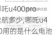 哪吒u400pro续航多少,哪吒u400用的是什么电池