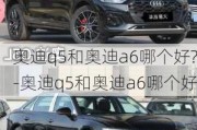 奥迪q5和奥迪a6哪个好?-奥迪q5和奥迪a6哪个好