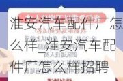 淮安汽车配件厂怎么样_淮安汽车配件厂怎么样招聘