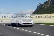 40万左右的新能源汽车suv-40万左右的新能源汽车那款好