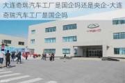 大连奇瑞汽车工厂是国企吗还是央企-大连奇瑞汽车工厂是国企吗