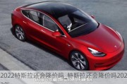 2022特斯拉还会降价吗_特斯拉还会降价吗2023年