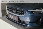 polestar 2怎么样,polestar2怎么样