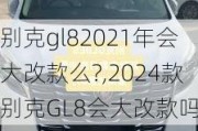 别克gl82021年会大改款么?,2024款别克GL8会大改款吗