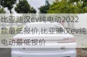 比亚迪汉ev纯电动2022款最低报价,比亚迪汉ev纯电动最低报价