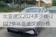 比亚迪汉2024多少钱-2022款比亚迪汉多少钱