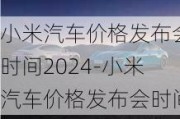 小米汽车价格发布会时间2024-小米汽车价格发布会时间