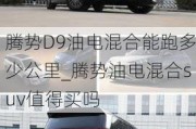 腾势D9油电混合能跑多少公里_腾势油电混合suv值得买吗