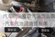 汽车回油管取汽油怎么取-汽车汽油回油管在哪