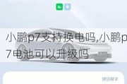 小鹏p7支持换电吗,小鹏p7电池可以升级吗