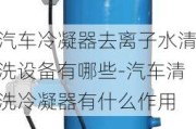 汽车冷凝器去离子水清洗设备有哪些-汽车清洗冷凝器有什么作用