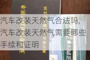 汽车改装天然气合法吗,汽车改装天然气需要哪些手续和证明