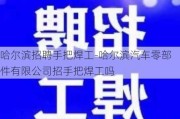 哈尔滨招聘手把焊工-哈尔滨汽车零部件有限公司招手把焊工吗