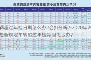 车辆超过年检日期怎么办?会扣分吗?-2020年汽车年检新规定车辆超过年检期限怎么办?