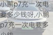 小鹏p7充一次电要多少钱呀,小鹏p7充一次电要多少钱