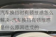 汽车换挡时有顿挫感怎么解决-汽车换挡有顿挫感是什么原因造成的