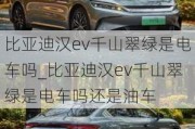 比亚迪汉ev千山翠绿是电车吗_比亚迪汉ev千山翠绿是电车吗还是油车