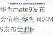 华为mate9发布会价格-华为问界M9发布会时间