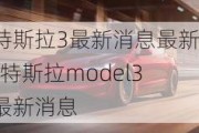 特斯拉3最新消息最新-特斯拉model3最新消息