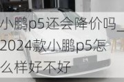 小鹏p5还会降价吗_2024款小鹏p5怎么样好不好