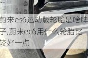 蔚来es6运动版轮胎是啥牌子,蔚来ec6用什么轮胎比较好一点