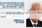 大众公司创始人简介,大众汽车公司创始人是谁啊