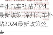 漳州汽车补贴2024最新政策-漳州汽车补贴2024最新政策公告