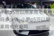 小鹏p5可以用家用电充电吗多少钱_小鹏p5可以用家用电充电吗