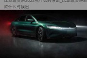 比亚迪汉ev2022款什么时候出_比亚迪汉ev新款什么时候出