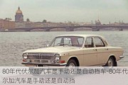 80年代伏尔加汽车是手动还是自动挡车-80年代伏尔加汽车是手动还是自动挡