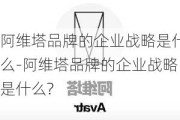 阿维塔品牌的企业战略是什么-阿维塔品牌的企业战略是什么?